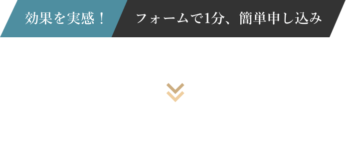 効果を実感！フォームで1分、簡単申し込み 今なら通常1回9,800円が初回体験0円実施中！